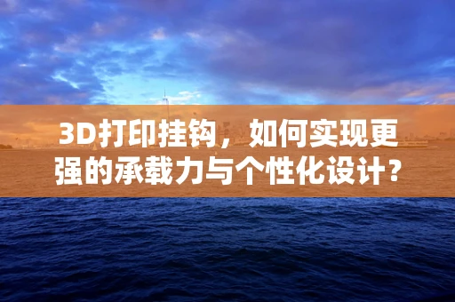3D打印挂钩，如何实现更强的承载力与个性化设计？