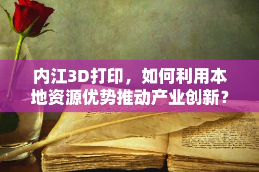 内江3D打印，如何利用本地资源优势推动产业创新？