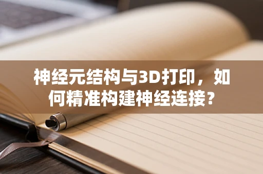 神经元结构与3D打印，如何精准构建神经连接？