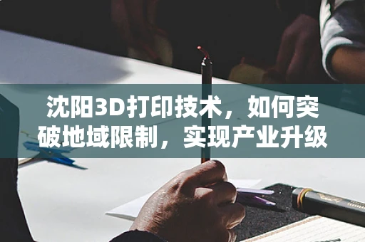沈阳3D打印技术，如何突破地域限制，实现产业升级？