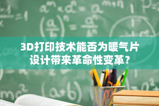 3D打印技术能否为暖气片设计带来革命性变革？