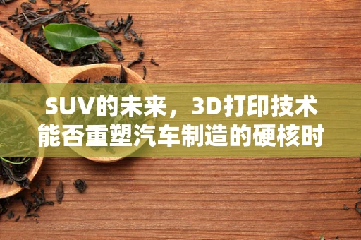 SUV的未来，3D打印技术能否重塑汽车制造的硬核时代？