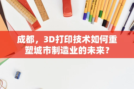 成都，3D打印技术如何重塑城市制造业的未来？