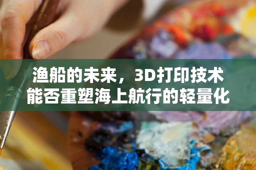 渔船的未来，3D打印技术能否重塑海上航行的轻量化与个性化？
