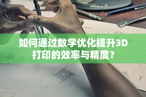 如何通过数学优化提升3D打印的效率与精度？