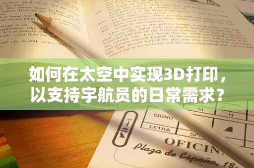 如何在太空中实现3D打印，以支持宇航员的日常需求？
