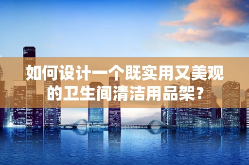 如何设计一个既实用又美观的卫生间清洁用品架？