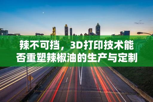 辣不可挡，3D打印技术能否重塑辣椒油的生产与定制化？