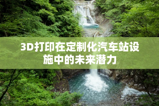 3D打印在定制化汽车站设施中的未来潜力