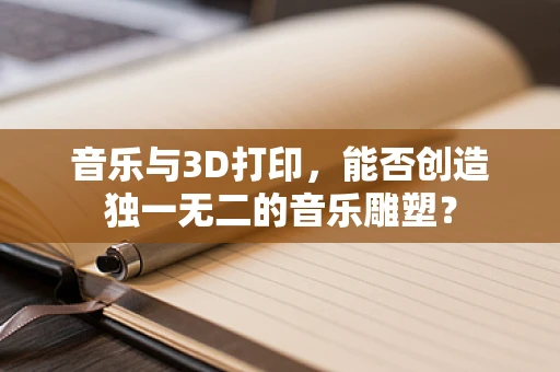 音乐与3D打印，能否创造独一无二的音乐雕塑？