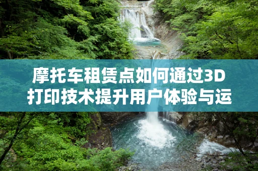 摩托车租赁点如何通过3D打印技术提升用户体验与运营效率？