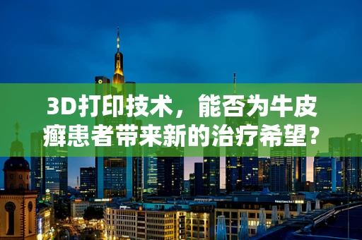 3D打印技术，能否为牛皮癣患者带来新的治疗希望？