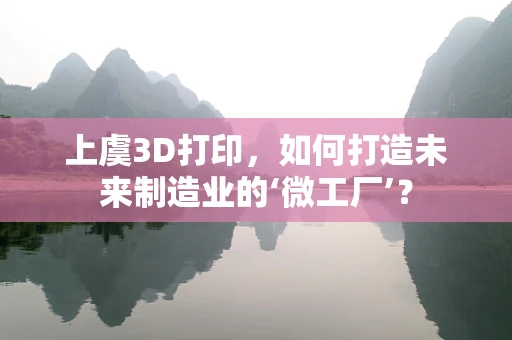 上虞3D打印，如何打造未来制造业的‘微工厂’？