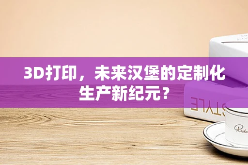 3D打印，未来汉堡的定制化生产新纪元？