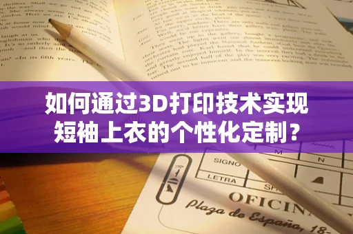 如何通过3D打印技术实现短袖上衣的个性化定制？