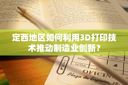 定西地区如何利用3D打印技术推动制造业创新？