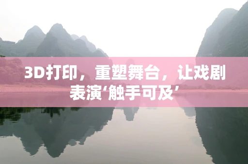 3D打印，重塑舞台，让戏剧表演‘触手可及’