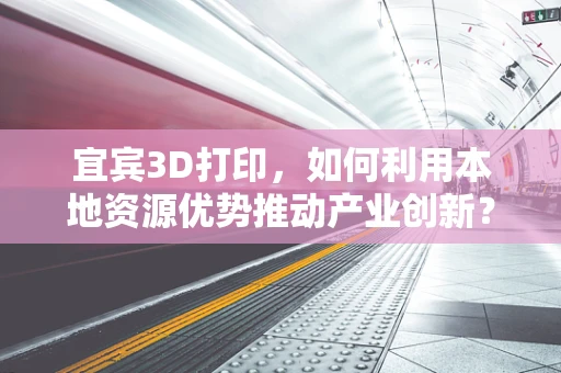 宜宾3D打印，如何利用本地资源优势推动产业创新？