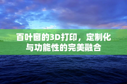百叶窗的3D打印，定制化与功能性的完美融合