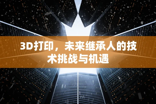 3D打印，未来继承人的技术挑战与机遇