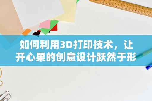 如何利用3D打印技术，让开心果的创意设计跃然于形？