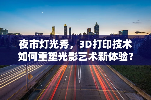 夜市灯光秀，3D打印技术如何重塑光影艺术新体验？