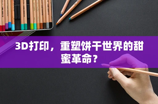 3D打印，重塑饼干世界的甜蜜革命？