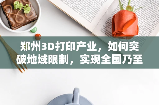 郑州3D打印产业，如何突破地域限制，实现全国乃至全球的辐射效应？