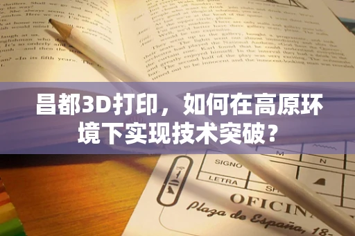 昌都3D打印，如何在高原环境下实现技术突破？
