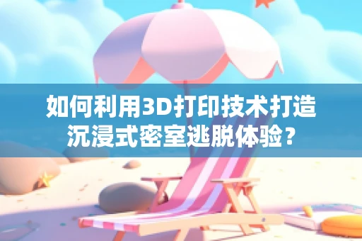如何利用3D打印技术打造沉浸式密室逃脱体验？