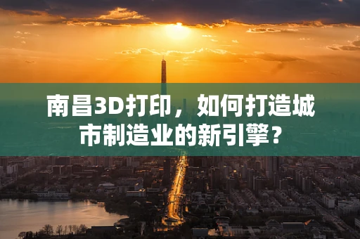 南昌3D打印，如何打造城市制造业的新引擎？