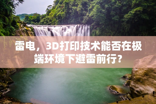 雷电，3D打印技术能否在极端环境下避雷前行？