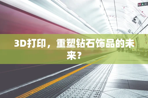 3D打印，重塑钻石饰品的未来？