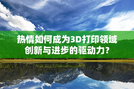 热情如何成为3D打印领域创新与进步的驱动力？