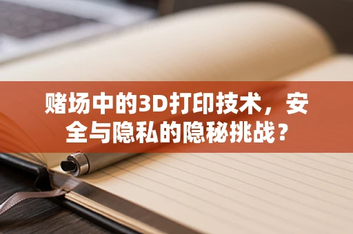 赌场中的3D打印技术，安全与隐私的隐秘挑战？