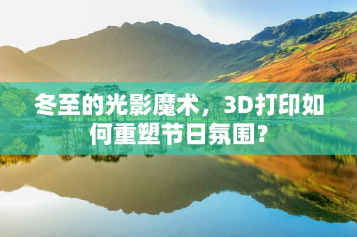 冬至的光影魔术，3D打印如何重塑节日氛围？