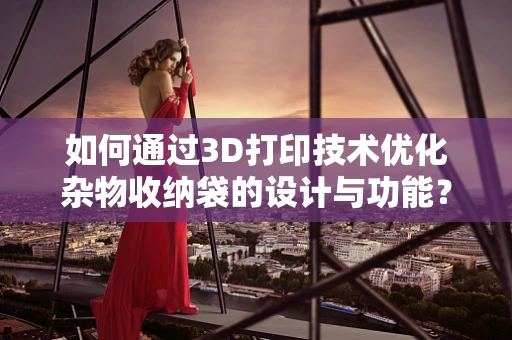如何通过3D打印技术优化杂物收纳袋的设计与功能？