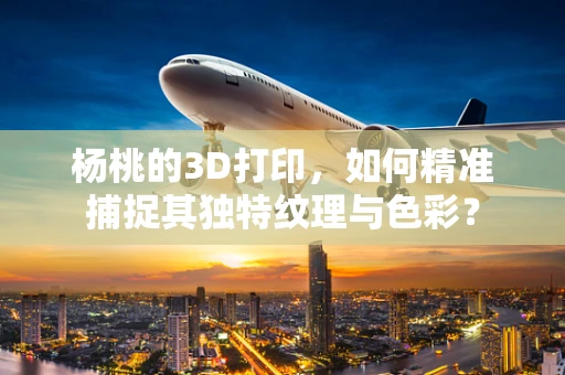 杨桃的3D打印，如何精准捕捉其独特纹理与色彩？