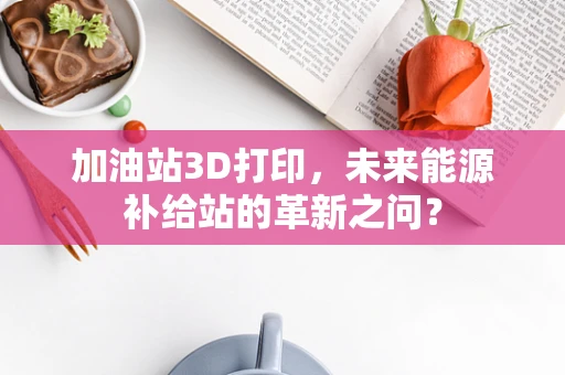 加油站3D打印，未来能源补给站的革新之问？