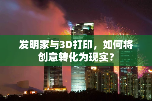 发明家与3D打印，如何将创意转化为现实？