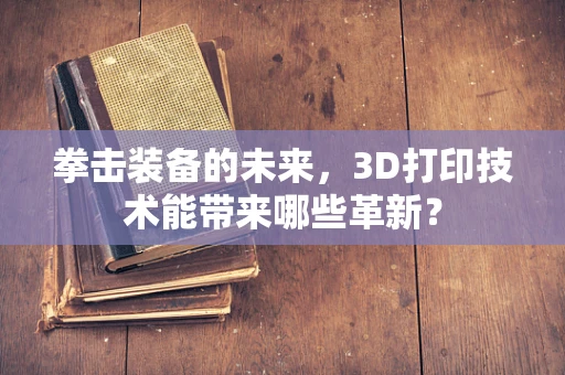 拳击装备的未来，3D打印技术能带来哪些革新？
