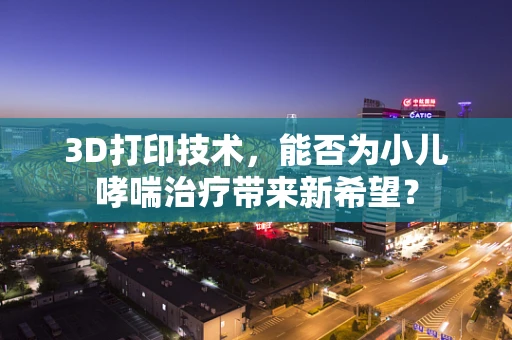 3D打印技术，能否为小儿哮喘治疗带来新希望？
