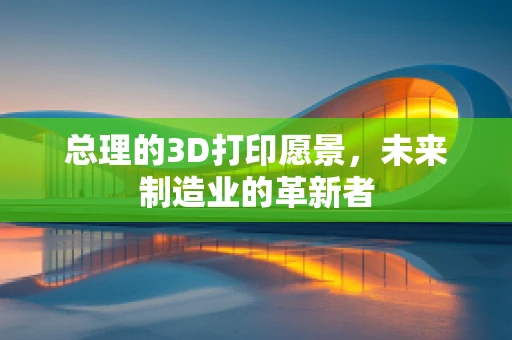 总理的3D打印愿景，未来制造业的革新者