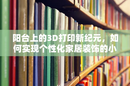 阳台上的3D打印新纪元，如何实现个性化家居装饰的小而美？