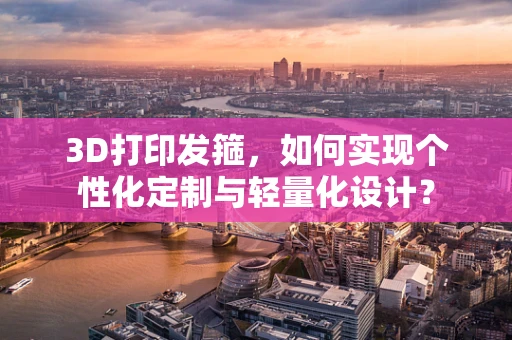 3D打印发箍，如何实现个性化定制与轻量化设计？