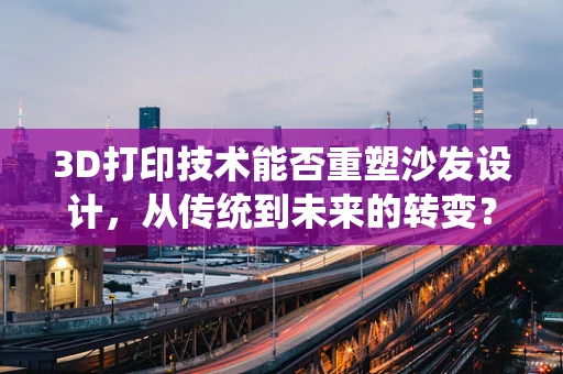 3D打印技术能否重塑沙发设计，从传统到未来的转变？