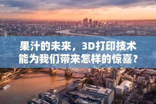 果汁的未来，3D打印技术能为我们带来怎样的惊喜？