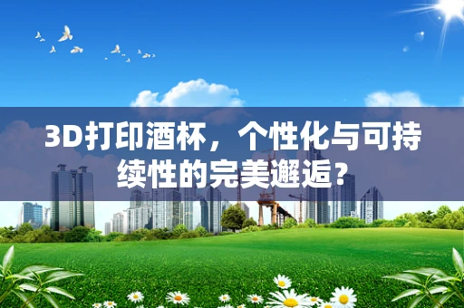 3D打印酒杯，个性化与可持续性的完美邂逅？