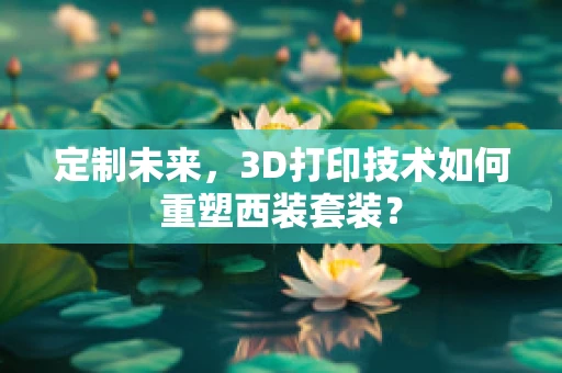 定制未来，3D打印技术如何重塑西装套装？