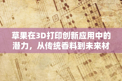 草果在3D打印创新应用中的潜力，从传统香料到未来材料的跨越？